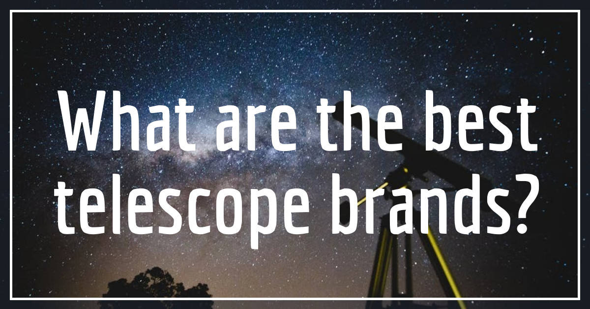 Telescope Brands Which Are Best And Which To Avoid 2022